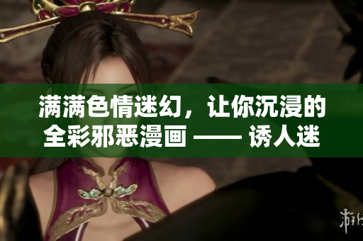 满满色情迷幻，让你沉浸的全彩邪恶漫画 —— 诱人迷幻！全彩邪恶漫画带你挑战极限
