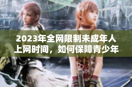 2023年全网限制未成年人上网时间，如何保障青少年安全上网？