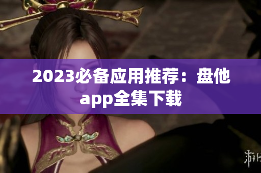2023必备应用推荐：盘他app全集下载