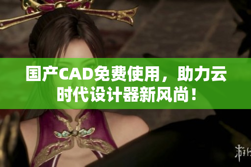 国产CAD免费使用，助力云时代设计器新风尚！