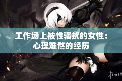 工作场上被性骚扰的女性：心理难熬的经历