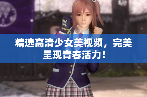 精选高清少女美视频，完美呈现青春活力！