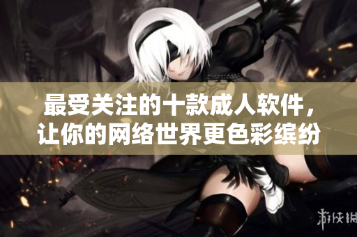 最受关注的十款成人软件，让你的网络世界更色彩缤纷