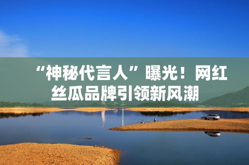 “神秘代言人”曝光！网红丝瓜品牌引领新风潮