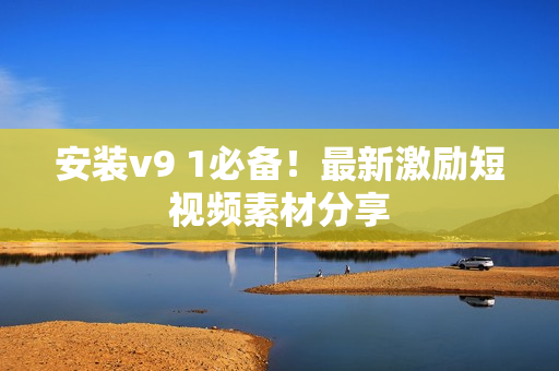 安装v9 1必备！最新激励短视频素材分享