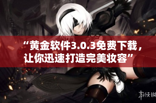 “黄金软件3.0.3免费下载，让你迅速打造完美妆容”