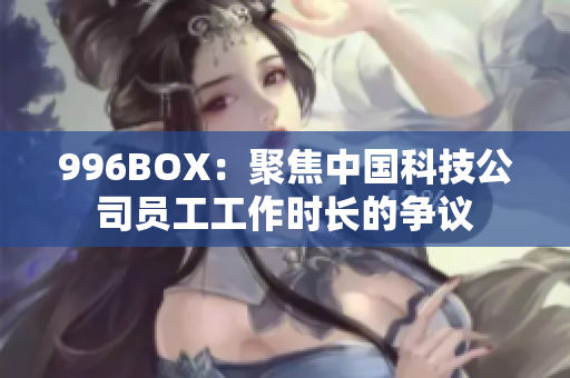 996BOX：聚焦中国科技公司员工工作时长的争议