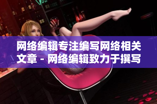 网络编辑专注编写网络相关文章 - 网络编辑致力于撰写与网络相关的文章