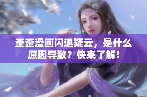 歪歪漫画闪退疑云，是什么原因导致？快来了解！