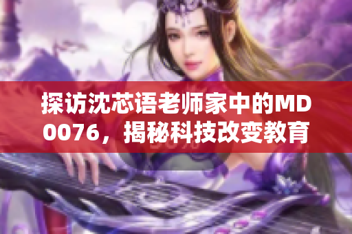 探访沈芯语老师家中的MD0076，揭秘科技改变教育之路