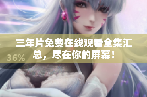 三年片免费在线观看全集汇总，尽在你的屏幕！