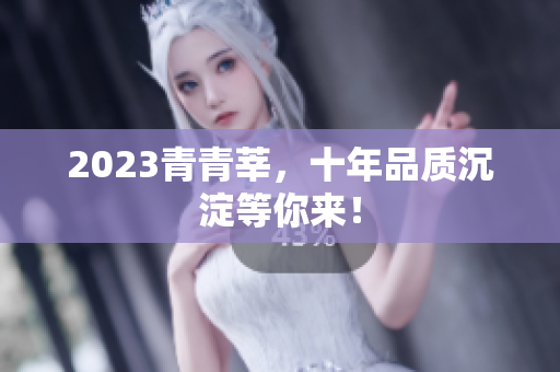 2023青青莘，十年品质沉淀等你来！