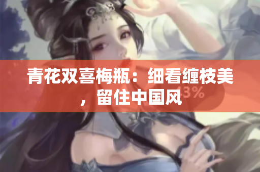 青花双喜梅瓶：细看缠枝美，留住中国风