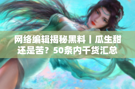 网络编辑揭秘黑料丨瓜生甜还是苦？50条内干货汇总