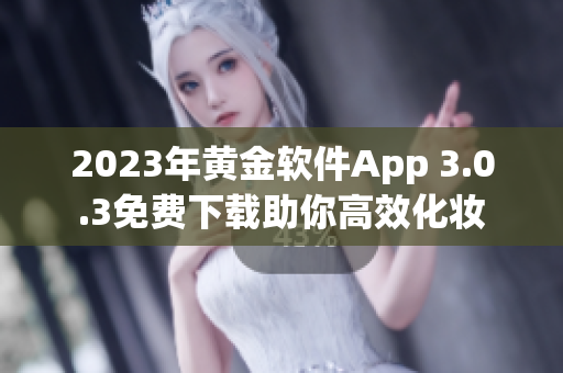 2023年黄金软件App 3.0.3免费下载助你高效化妆