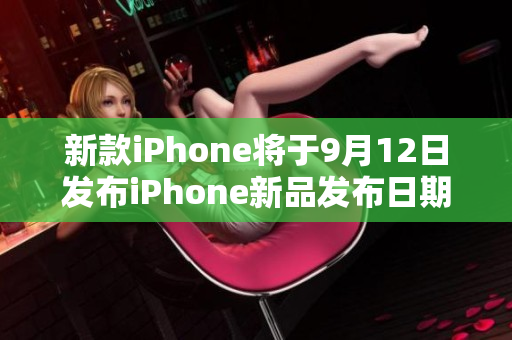 新款iPhone将于9月12日发布iPhone新品发布日期定于9月12日