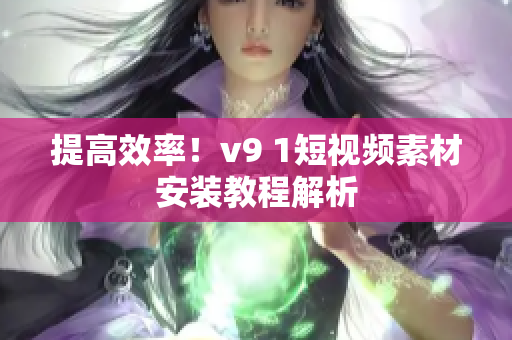 提高效率！v9 1短视频素材安装教程解析