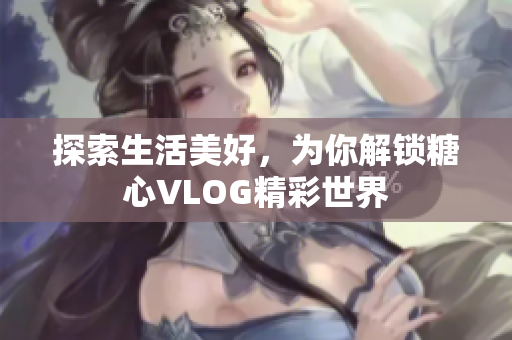 探索生活美好，为你解锁糖心VLOG精彩世界