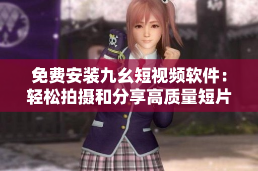 免费安装九幺短视频软件：轻松拍摄和分享高质量短片