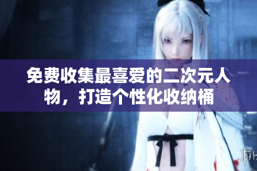 免费收集最喜爱的二次元人物，打造个性化收纳桶