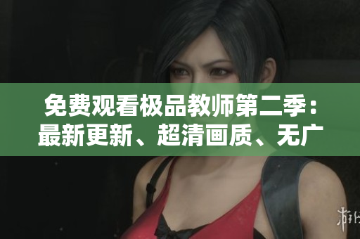 免费观看极品教师第二季：最新更新、超清画质、无广告！