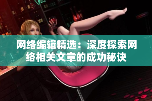 网络编辑精选：深度探索网络相关文章的成功秘诀