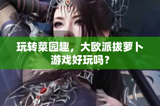 玩转菜园趣，大欧派拔萝卜游戏好玩吗？