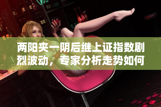 两阳夹一阴后继上证指数剧烈波动，专家分析走势如何？