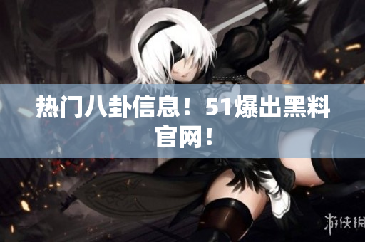 热门八卦信息！51爆出黑料官网！