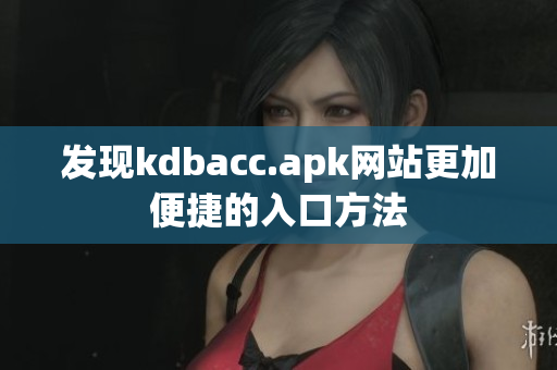 发现kdbacc.apk网站更加便捷的入口方法