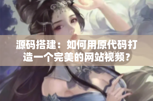 源码搭建：如何用原代码打造一个完美的网站视频？