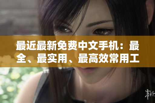 最近最新免费中文手机：最全、最实用、最高效常用工具！