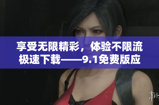 享受无限精彩，体验不限流极速下载——9.1免费版应用程序安装攻略