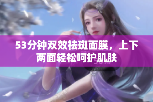 53分钟双效祛斑面膜，上下两面轻松呵护肌肤