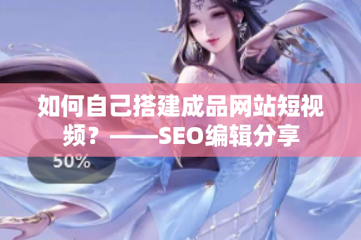如何自己搭建成品网站短视频？——SEO编辑分享