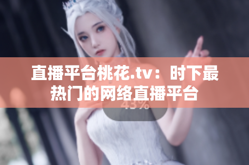 直播平台桃花.tv：时下最热门的网络直播平台