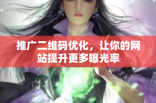 推广二维码优化，让你的网站提升更多曝光率