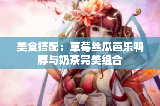美食搭配：草莓丝瓜芭乐鸭脖与奶茶完美组合