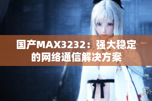 国产MAX3232：强大稳定的网络通信解决方案