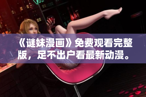 《谜妹漫画》免费观看完整版，足不出户看最新动漫。