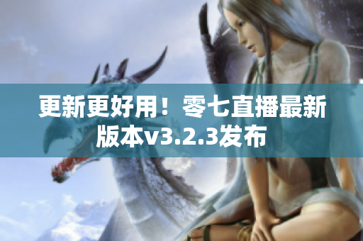 更新更好用！零七直播最新版本v3.2.3发布