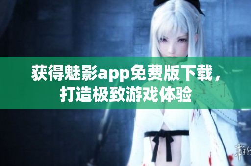 获得魅影app免费版下载，打造极致游戏体验