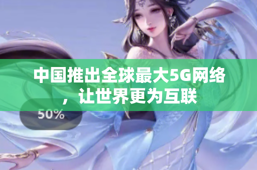 中国推出全球最大5G网络，让世界更为互联