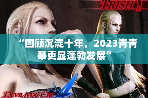 “回顾沉淀十年，2023青青莘更显蓬勃发展”