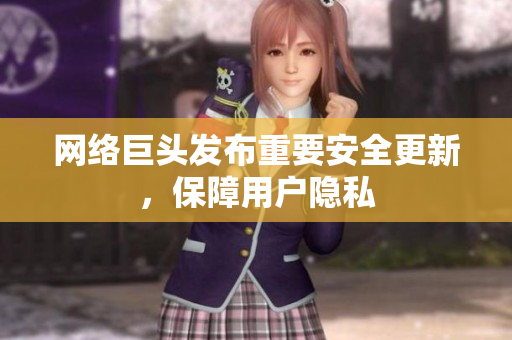 网络巨头发布重要安全更新，保障用户隐私