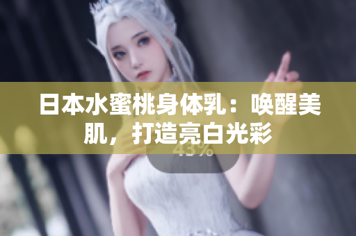 日本水蜜桃身体乳：唤醒美肌，打造亮白光彩