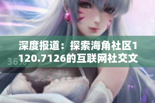 深度报道：探索海角社区1120.7126的互联网社交文化