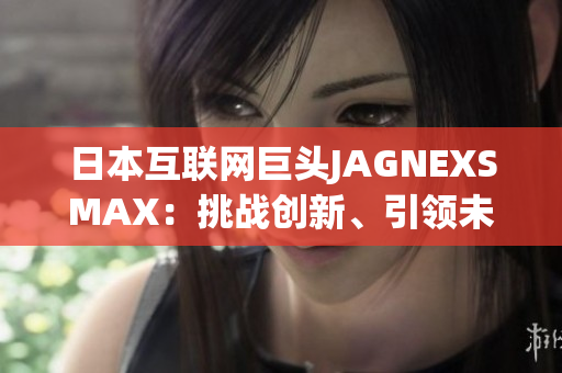 日本互联网巨头JAGNEXSMAX：挑战创新、引领未来