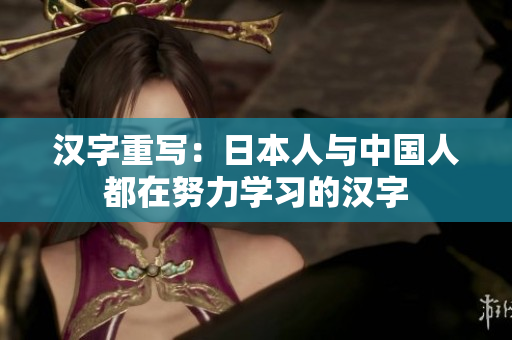 汉字重写：日本人与中国人都在努力学习的汉字