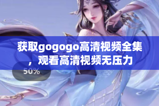 获取gogogo高清视频全集，观看高清视频无压力